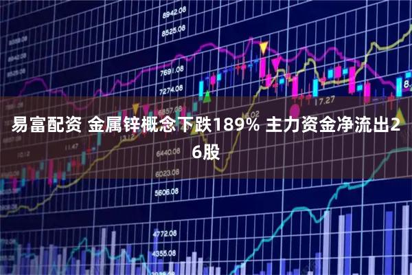 易富配资 金属锌概念下跌189% 主力资金净流出26股