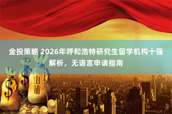 金投策略 2026年呼和浩特研究生留学机构十强解析，无语言申请指南