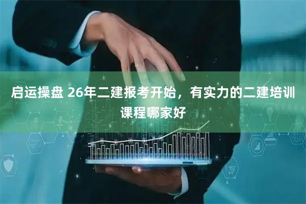 启运操盘 26年二建报考开始，有实力的二建培训课程哪家好