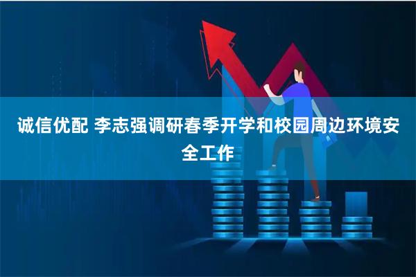 诚信优配 李志强调研春季开学和校园周边环境安全工作