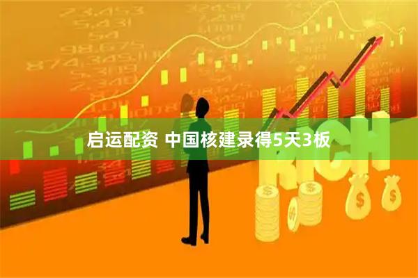 启运配资 中国核建录得5天3板