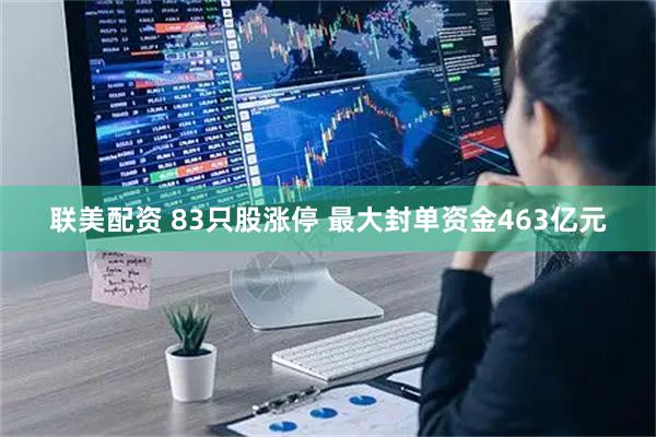 联美配资 83只股涨停 最大封单资金463亿元