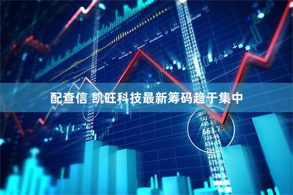 配查信 凯旺科技最新筹码趋于集中