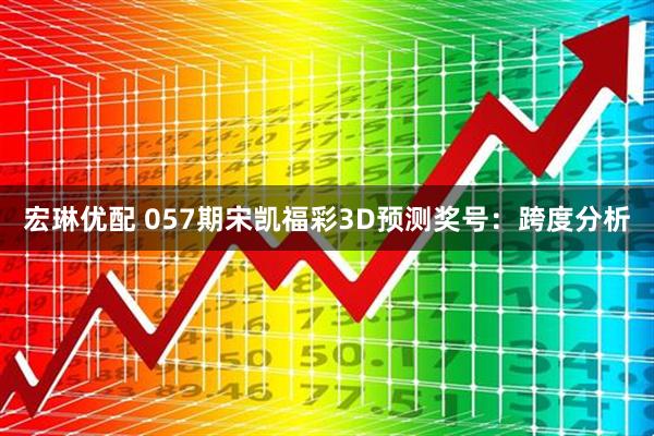 宏琳优配 057期宋凯福彩3D预测奖号：跨度分析