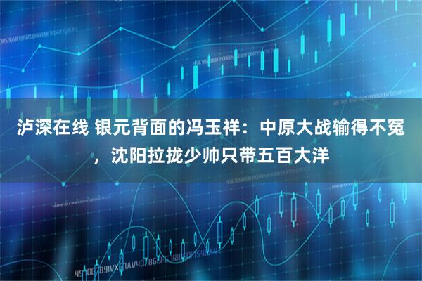 泸深在线 银元背面的冯玉祥：中原大战输得不冤，沈阳拉拢少帅只带五百大洋