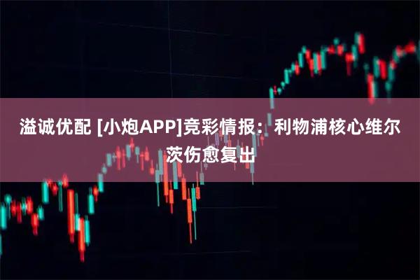 溢诚优配 [小炮APP]竞彩情报：利物浦核心维尔茨伤愈复出