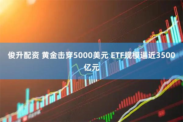 俊升配资 黄金击穿5000美元 ETF规模逼近3500亿元