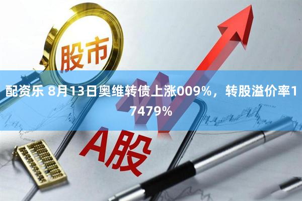 配资乐 8月13日奥维转债上涨009%,转股溢价率17479%