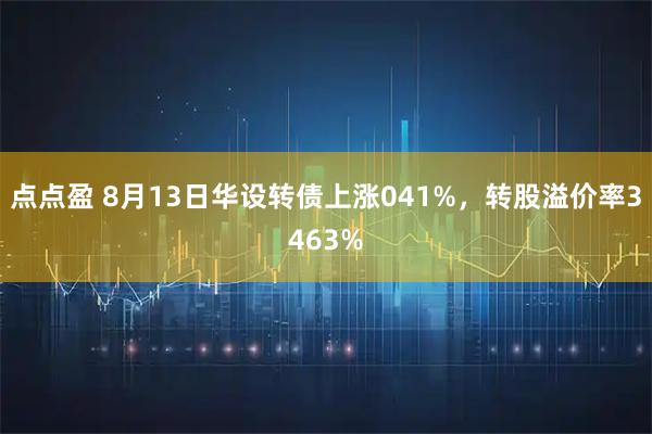 点点盈 8月13日华设转债上涨041%,转股溢价率3463%