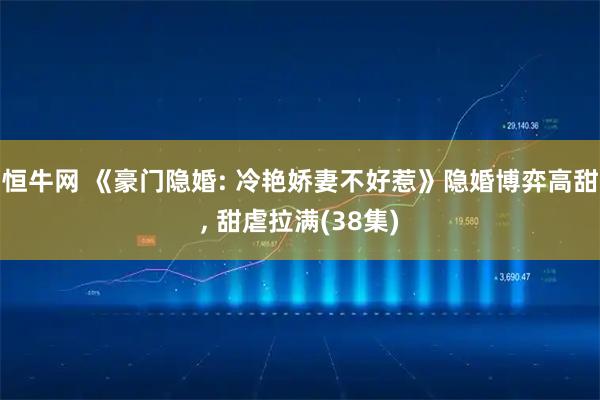 恒牛网 《豪门隐婚: 冷艳娇妻不好惹》隐婚博弈高甜, 甜虐拉满(38集)