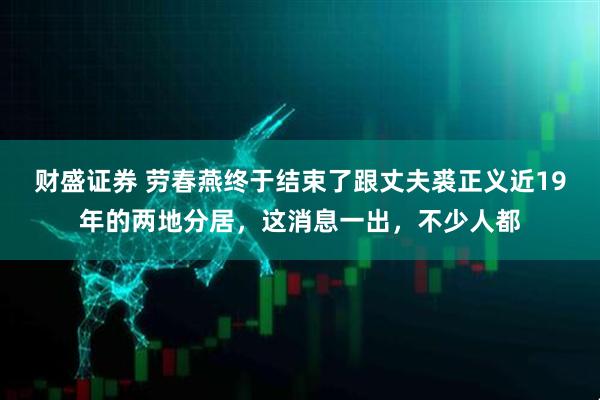 财盛证券 劳春燕终于结束了跟丈夫裘正义近19年的两地分居,这消息一出,不少人都
