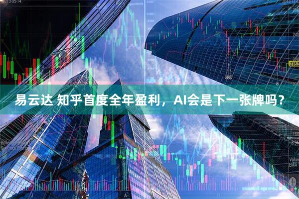 易云达 知乎首度全年盈利，AI会是下一张牌吗？