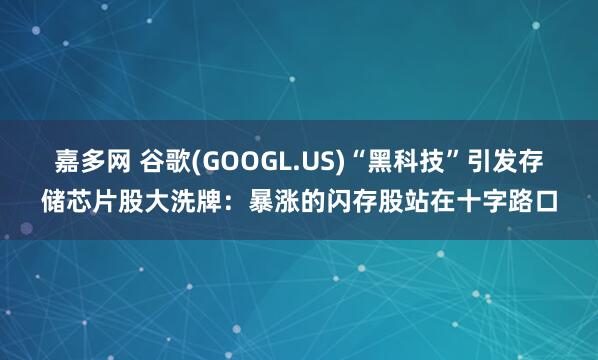嘉多网 谷歌(GOOGL.US)“黑科技”引发存储芯片股大洗牌:暴涨的闪存股站在十字路口