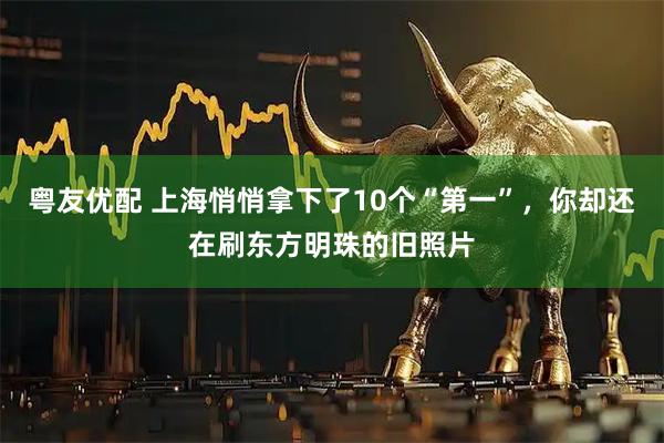 粤友优配 上海悄悄拿下了10个“第一”,你却还在刷东方明珠的旧照片