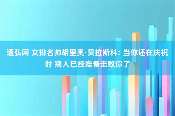 通弘网 女排名帅胡里奥·贝拉斯科: 当你还在庆祝时 别人已经准备击败你了
