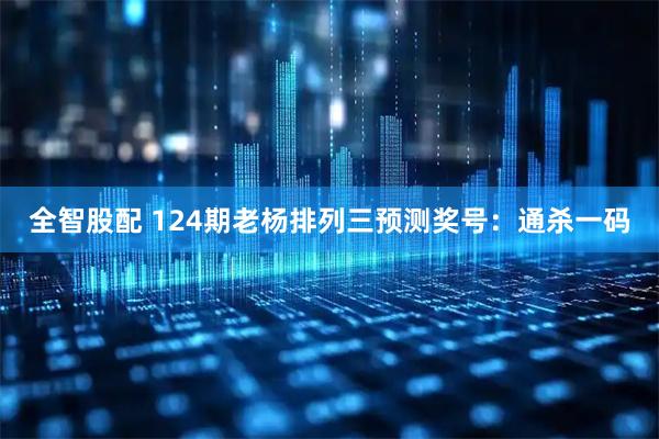 全智股配 124期老杨排列三预测奖号：通杀一码