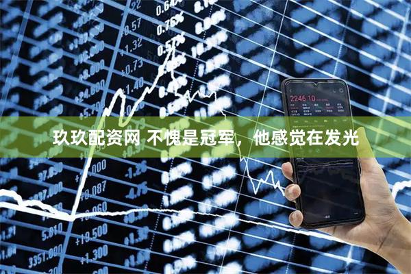 玖玖配资网 不愧是冠军，他感觉在发光