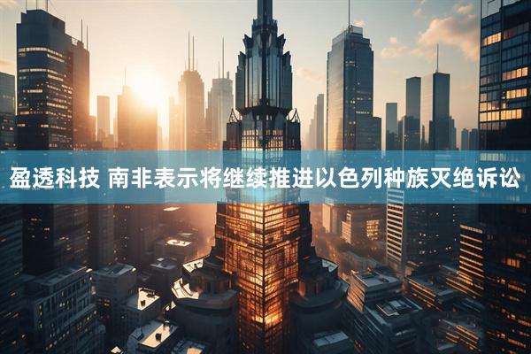 盈透科技 南非表示将继续推进以色列种族灭绝诉讼