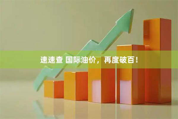 速速查 国际油价，再度破百！