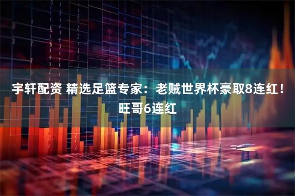 宇轩配资 精选足篮专家：老贼世界杯豪取8连红！旺哥6连红
