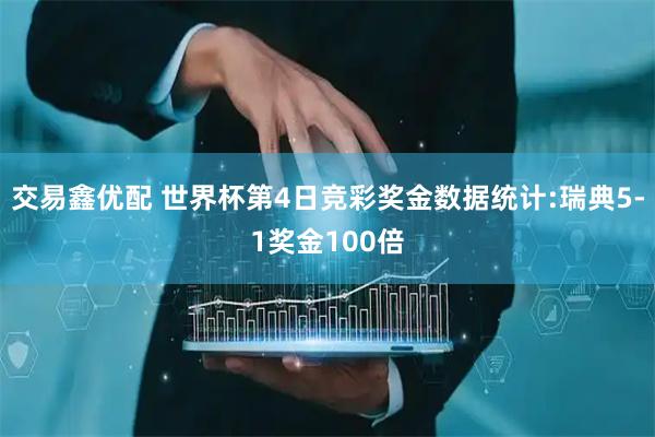 交易鑫优配 世界杯第4日竞彩奖金数据统计:瑞典5-1奖金100倍