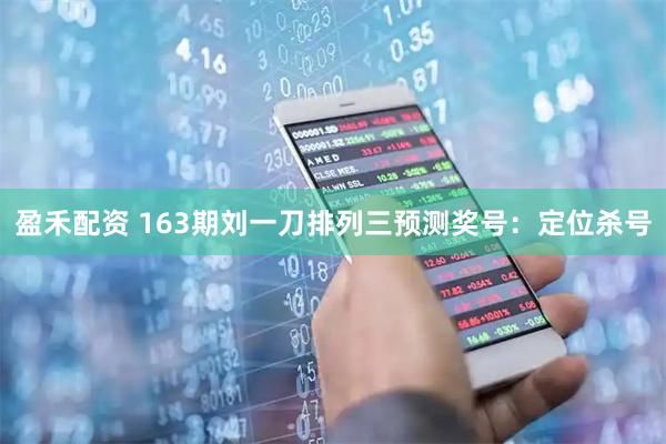 盈禾配资 163期刘一刀排列三预测奖号:定位杀号