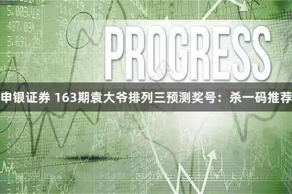 申银证券 163期袁大爷排列三预测奖号：杀一码推荐