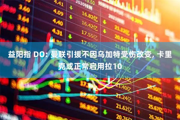 益阳指 DO: 曼联引援不因乌加特受伤改变, 卡里克或正常启用拉10