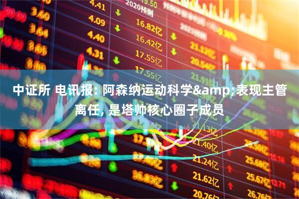 中证所 电讯报: 阿森纳运动科学&表现主管离任, 是塔帅核心圈子成员