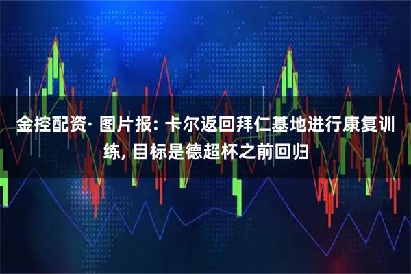 金控配资· 图片报: 卡尔返回拜仁基地进行康复训练, 目标是德超杯之前回归