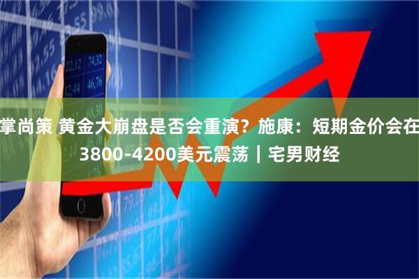 掌尚策 黄金大崩盘是否会重演？施康：短期金价会在3800-4200美元震荡｜宅男财经