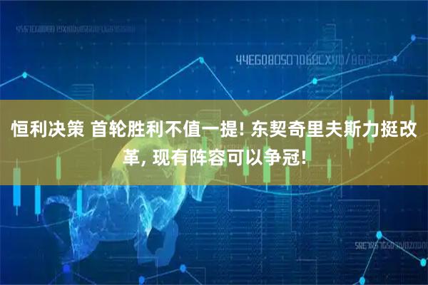 恒利决策 首轮胜利不值一提! 东契奇里夫斯力挺改革, 现有阵容可以争冠!