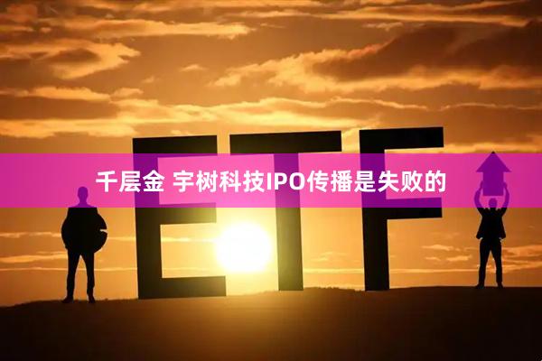 千层金 宇树科技IPO传播是失败的